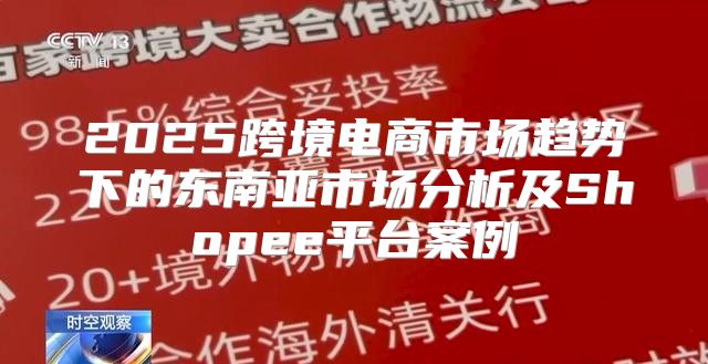 2025跨境电商市场趋势下的东南亚市场分析及Shopee平台案例