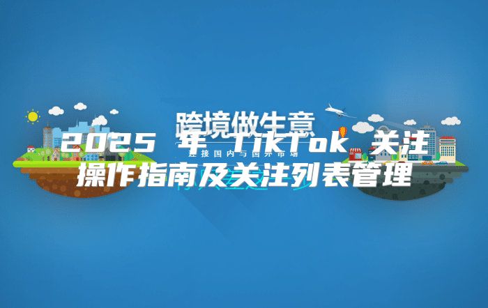 2025 年 TikTok 关注操作指南及关注列表管理
