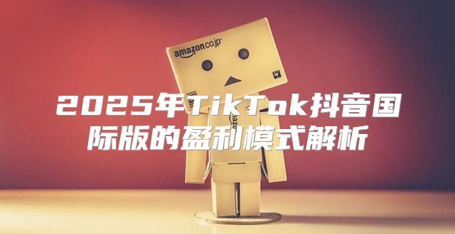 2025年TikTok抖音国际版的盈利模式解析