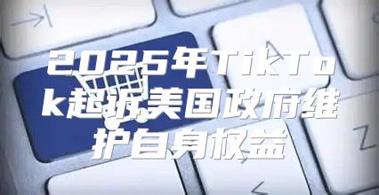 2025年TikTok起诉美国政府维护自身权益
