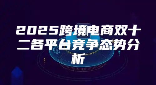 2025跨境电商双十二各平台竞争态势分析