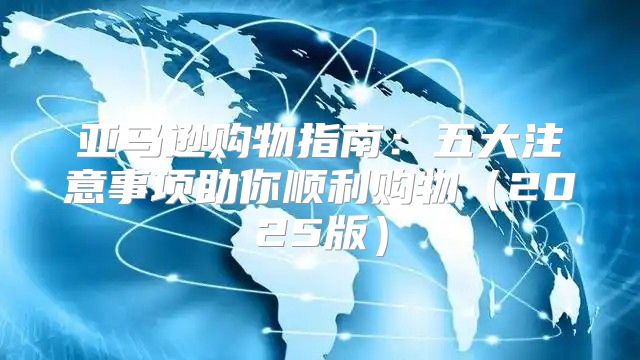 亚马逊购物指南：五大注意事项助你顺利购物2025版