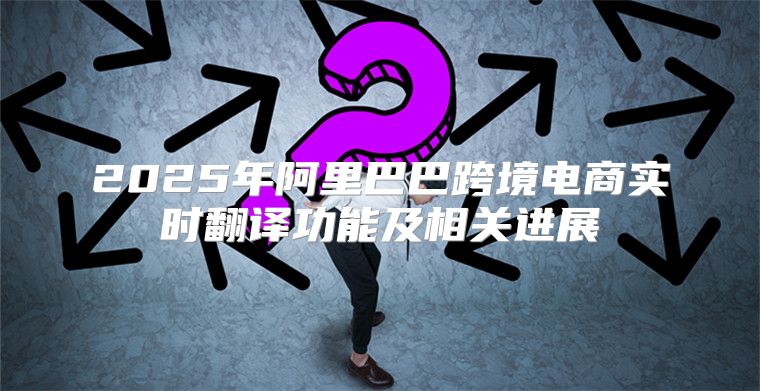2025年阿里巴巴跨境电商实时翻译功能及相关进展