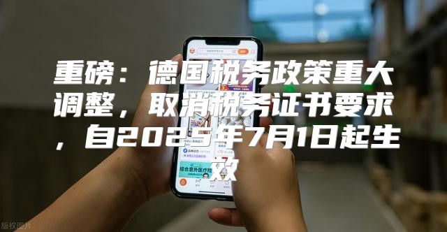 重磅：德国税务政策重大调整，取消税务证书要求，自2025年7月1日起生效