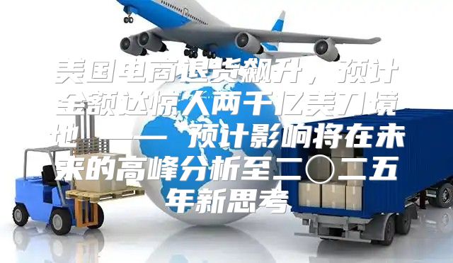 美国电商退货飙升，预计金额达惊人两千亿美刀境地 —— 预计影响将在未来的高峰分析至二〇二五年新思考