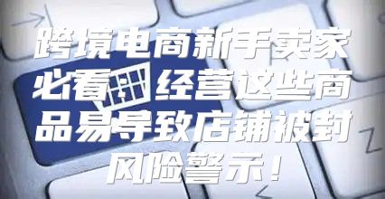 跨境电商新手卖家必看：经营这些商品易导致店铺被封风险警示！
