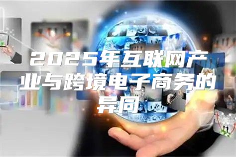 2025年互联网产业与跨境电子商务的异同