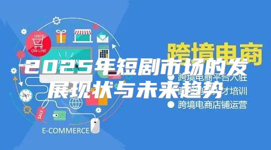 2025年短剧市场的发展现状与未来趋势