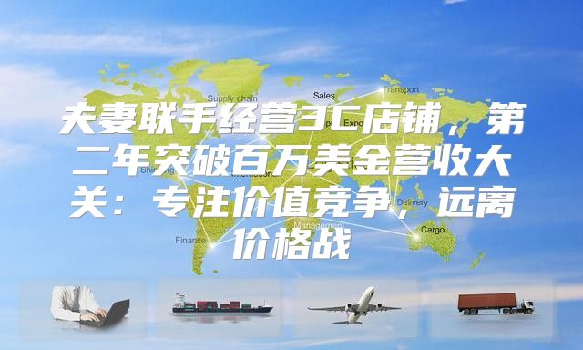 夫妻联手经营3C店铺，第二年突破百万美金营收大关：专注价值竞争，远离价格战