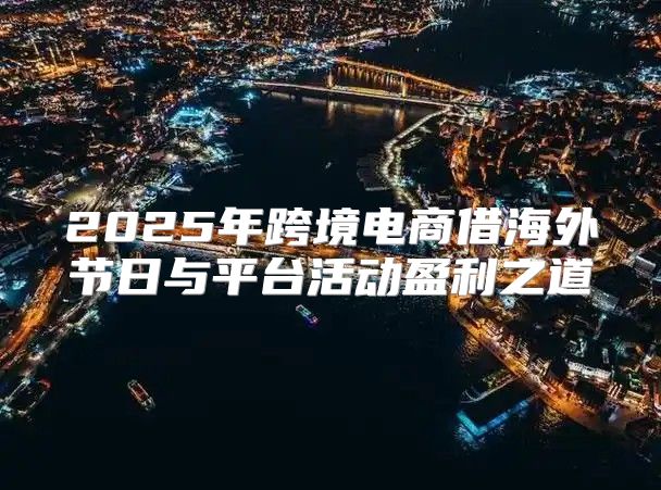 2025年跨境电商借海外节日与平台活动盈利之道