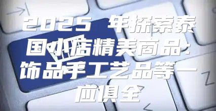 2025 年探索泰国小店精美商品：饰品手工艺品等一应俱全