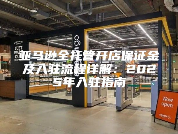 亚马逊全托管开店保证金及入驻流程详解：2025年入驻指南