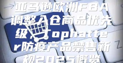 亚马逊欧洲FBA调整入仓商品优先级，Tophatter防疫产品禁售新规2025概览