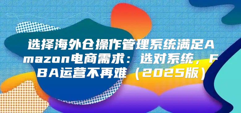 选择海外仓操作管理系统满足Amazon电商需求：选对系统，FBA运营不再难2025版