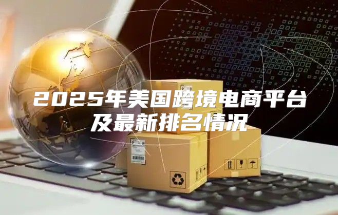 2025年美国跨境电商平台及最新排名情况