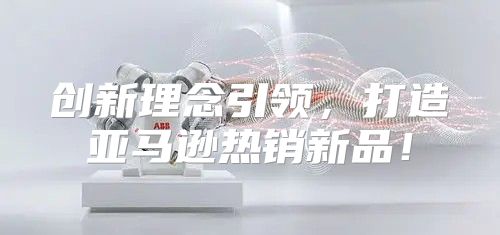 创新理念引领，打造亚马逊热销新品！