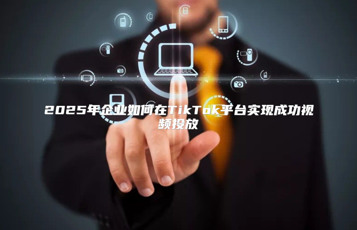 2025年企业如何在TikTok平台实现成功视频投放