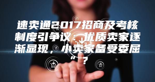 速卖通2017招商及考核制度引争议：优质卖家逐渐显现，小卖家备受委屈”？