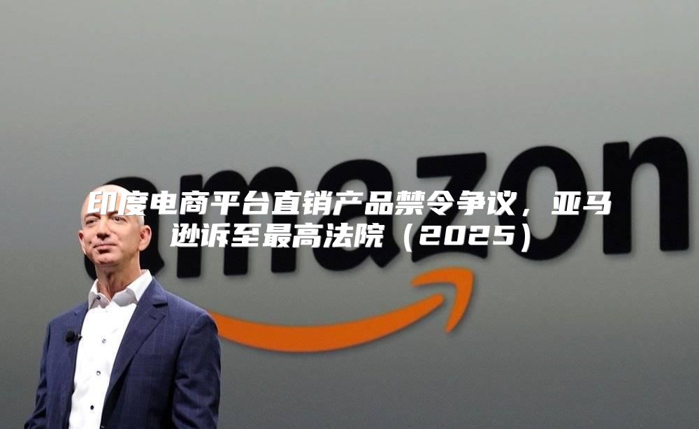 印度电商平台直销产品禁令争议，亚马逊诉至最高法院2025