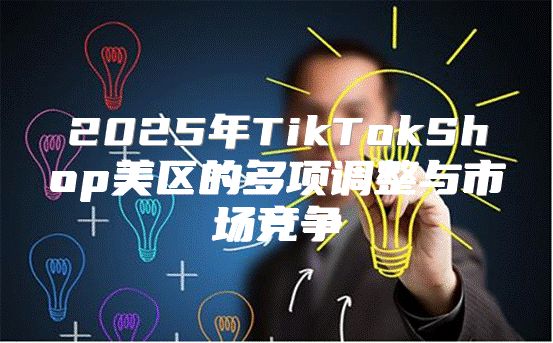2025年TikTokShop美区的多项调整与市场竞争