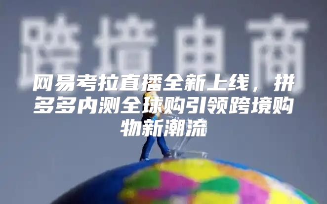 网易考拉直播全新上线，拼多多内测全球购引领跨境购物新潮流