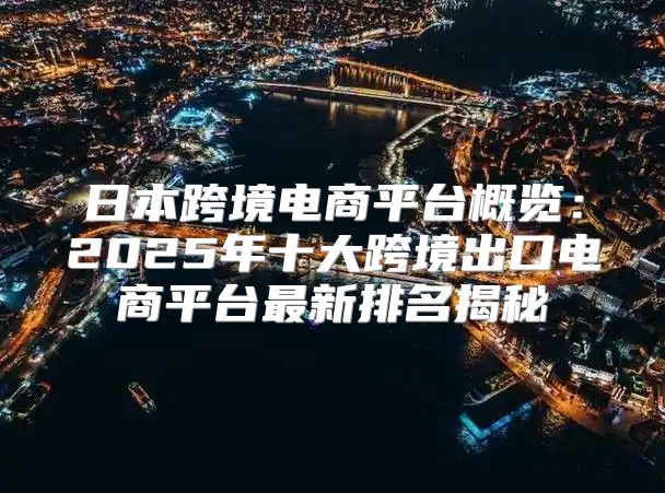 日本跨境电商平台概览：2025年十大跨境出口电商平台最新排名揭秘