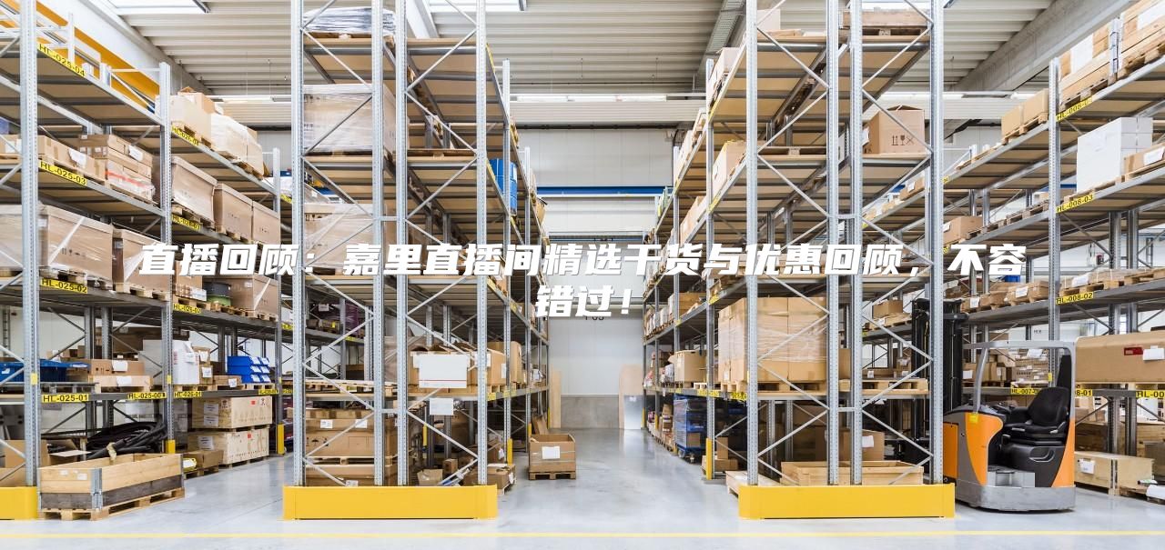 直播回顾：嘉里直播间精选干货与优惠回顾，不容错过！