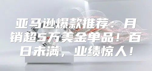 亚马逊爆款推荐：月销超5万美金单品！百日未满，业绩惊人！