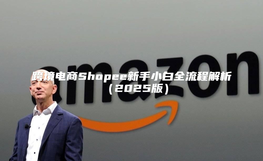 跨境电商Shopee新手小白全流程解析2025版