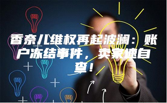 香奈儿维权再起波澜：账户冻结事件，卖家速自查！