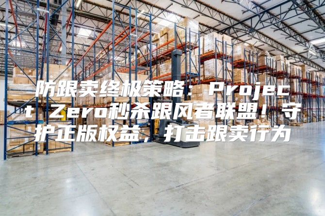 防跟卖终极策略：Project Zero秒杀跟风者联盟！守护正版权益，打击跟卖行为