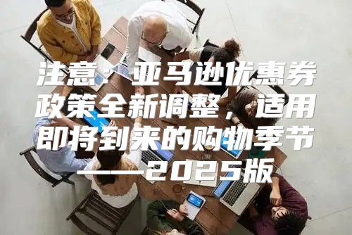 注意：亚马逊优惠券政策全新调整，适用即将到来的购物季节——2025版