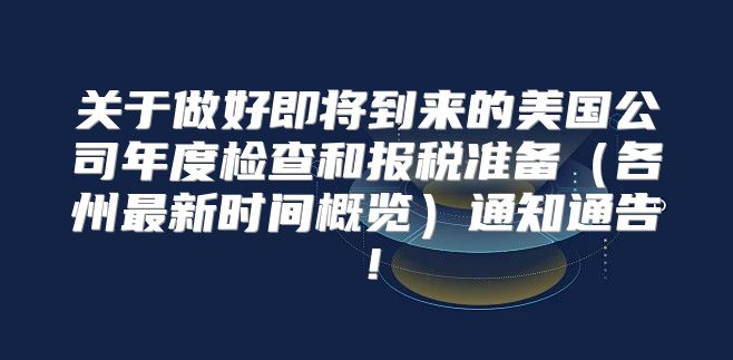 关于做好即将到来的美国公司年度检查和报税准备各州最新时间概览通知通告！