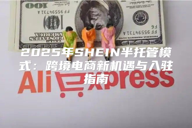 2025年SHEIN半托管模式：跨境电商新机遇与入驻指南