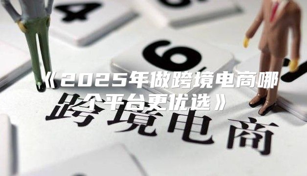 2025年做跨境电商哪个平台更优选