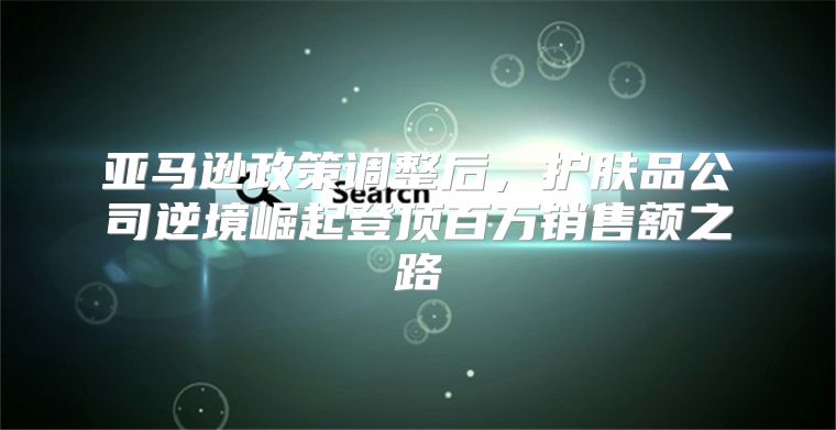 亚马逊政策调整后，护肤品公司逆境崛起登顶百万销售额之路