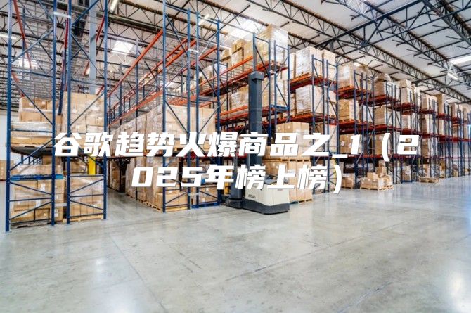 谷歌趋势火爆商品之_12025年榜上榜