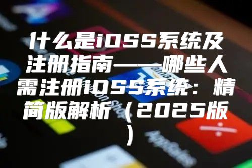 什么是iOSS系统及注册指南——哪些人需注册iOSS系统：精简版解析2025版