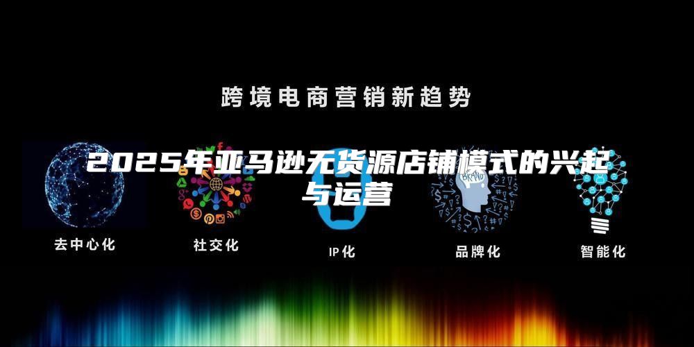 2025年亚马逊无货源店铺模式的兴起与运营