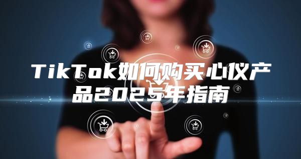 TikTok如何购买心仪产品2025年指南
