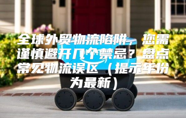 全球外贸物流陷阱，您需谨慎避开几个禁忌？盘点常见物流误区提示年份为最新