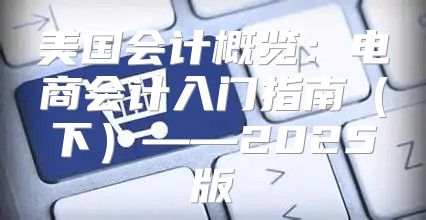 美国会计概览：电商会计入门指南下——2025版