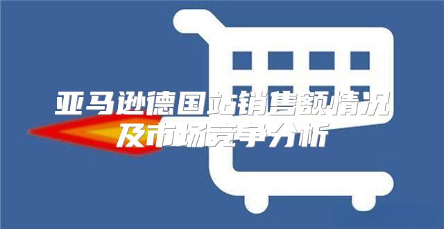 亚马逊德国站销售额情况及市场竞争分析