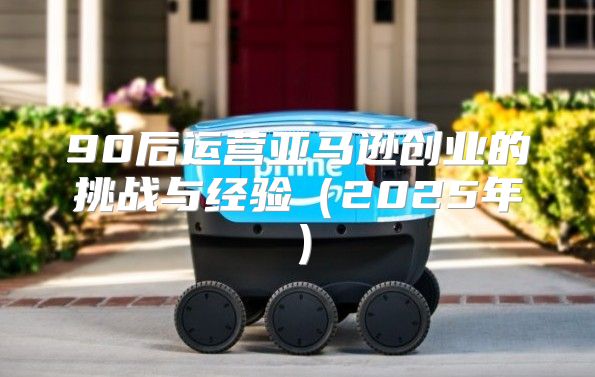 90后运营亚马逊创业的挑战与经验2025年