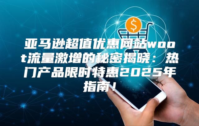 亚马逊超值优惠网站woot流量激增的秘密揭晓：热门产品限时特惠2025年指南！