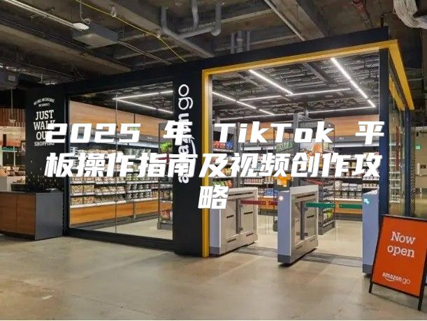 2025 年 TikTok 平板操作指南及视频创作攻略