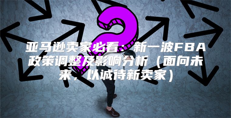 亚马逊卖家必看：新一波FBA政策调整及影响分析面向未来，以诚待新卖家