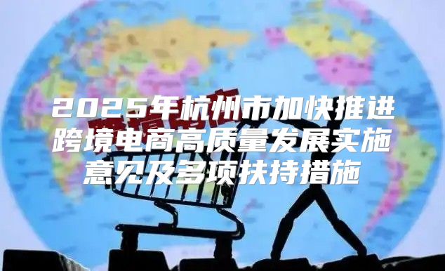 2025年杭州市加快推进跨境电商高质量发展实施意见及多项扶持措施