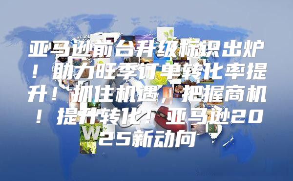 亚马逊前台升级标识出炉！助力旺季订单转化率提升！抓住机遇，把握商机！提升转化！亚马逊2025新动向