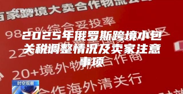 2025年俄罗斯跨境小包关税调整情况及卖家注意事项